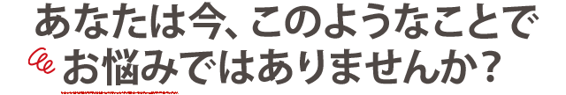 お悩みではありませんか?