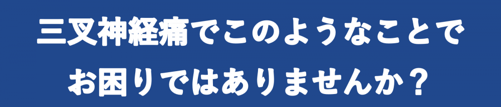 三叉神経痛でこのようなことでお困りではありませんか